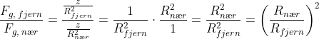 \frac{F_{g,\; fjern}}{F_{g,\; n\ae r}}=\frac{\frac{z}{R_{fjern}^{2}}}{\frac{z}{R_{n\ae r}^{2}}}=\frac{1}{R_{fjern}^{2}}\cdot \frac{R_{n\ae r}^{2}}{1}=\frac{R_{n\ae r}^{2}}{R_{fjern}^{2}}=\left ( \frac{R_{n\ae r}}{R_{fjern}} \right )^{2}